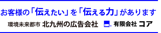 お客様の「伝えたい」を「伝える力」があります。環境未来都市 北九州の広告会社　有限会社コア